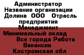 Администратор › Название организации ­ Долина, ООО › Отрасль предприятия ­ Менеджмент › Минимальный оклад ­ 20 000 - Все города Работа » Вакансии   . Костромская обл.